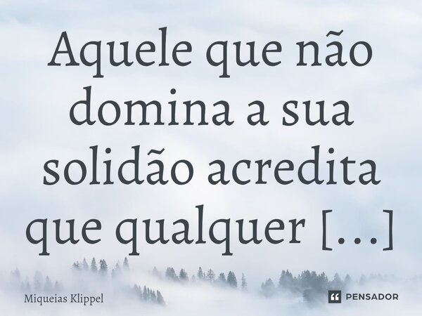 ⁠Aquele que não domina a sua solidão acredita que qualquer companhia é boa.... Frase de Miqueias Klippel.
