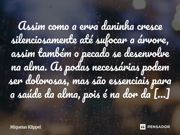 Assim como a erva daninha cresce silenciosamente até sufocar a árvore, assim também o pecado se desenvolve na alma. As podas necessárias podem ser dolorosas, m... Frase de Miqueias Klippel.