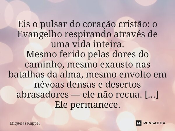 Eis o pulsar do coração cristão: o Evangelho respirando através de uma vida inteira. Mesmo ferido pelas dores do caminho, mesmo exausto nas batalhas da alma, m... Frase de Miqueias Klippel.