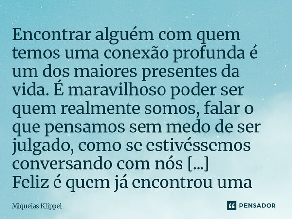 Encontrar alguém com quem temos uma conexão profunda é um dos maiores presentes da vida. É maravilhoso poder ser quem realmente somos, falar o que pensamos sem... Frase de Miqueias Klippel.