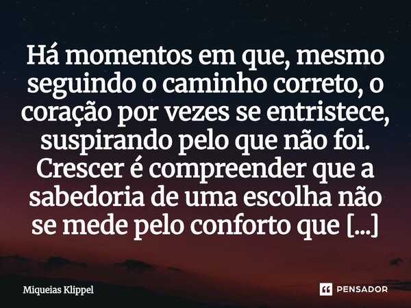 Há momentos em que, mesmo seguindo o caminho correto, o coração por vezes se entristece, suspirando pelo que não foi. Crescer é compreender que a sabedoria de u... Frase de Miqueias Klippel.