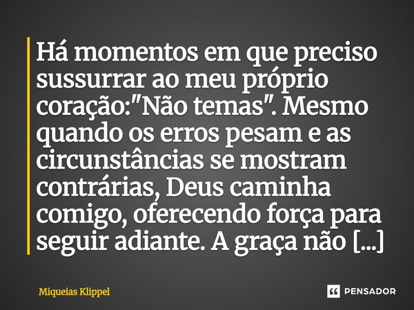 Há momentos em que preciso sussurrar ao meu próprio coração: "Não temas". Mesmo quando os erros pesam e as circunstâncias se mostram contrárias, Deus... Frase de Miqueias Klippel.