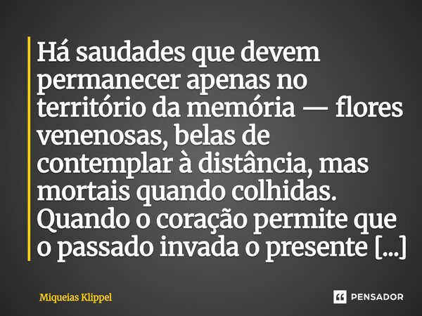 Há saudades que devem permanecer apenas no território da memória — flores venenosas, belas de contemplar à distância, mas mortais quando colhidas. Quando o cor... Frase de Miqueias Klippel.