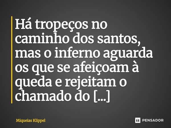 ⁠Há tropeços no caminho dos santos, mas o inferno aguarda os que se afeiçoam à queda e rejeitam o chamado do arrependimento.... Frase de Miqueias Klippel.