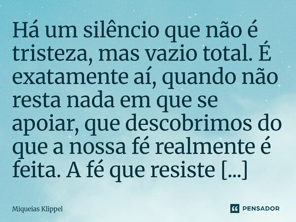 Há um silêncio que não é tristeza, mas vazio total. É exatamente aí, quando não resta nada em que se apoiar, que descobrimos do que a nossa fé realmente é feit... Frase de Miqueias Klippel.