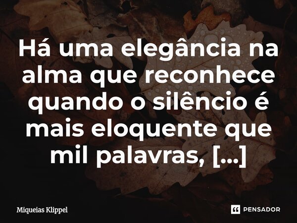 ⁠Há uma elegância na alma que reconhece quando o silêncio é mais eloquente que mil palavras, quando o afastamento é mais sábio que o confronto.... Frase de Miqueias Klippel.