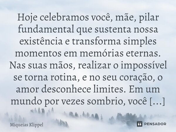 Hoje celebramos você, mãe, pilar fundamental que sustenta nossa existência e transforma simples momentos em memórias eternas. Nas suas mãos, realizar o impossí... Frase de Miqueias Klippel.