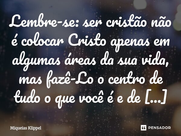 ⁠Lembre-se: ser cristão não é colocar Cristo apenas em algumas áreas da sua vida, mas fazê-Lo o centro de tudo o que você é e de tudo o que faz.... Frase de Miqueias Klippel.