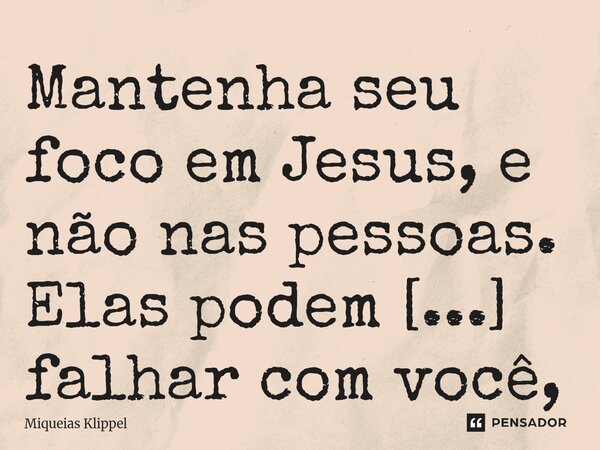 ⁠Mantenha seu foco em Jesus, e não nas pessoas. Elas podem falhar com você, mas Jesus nunca falhará.... Frase de Miqueias Klippel.