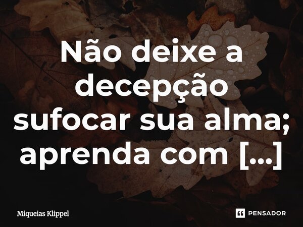 ⁠Não deixe a decepção sufocar sua alma; aprenda com ela e siga em frente.... Frase de Miqueias Klippel.