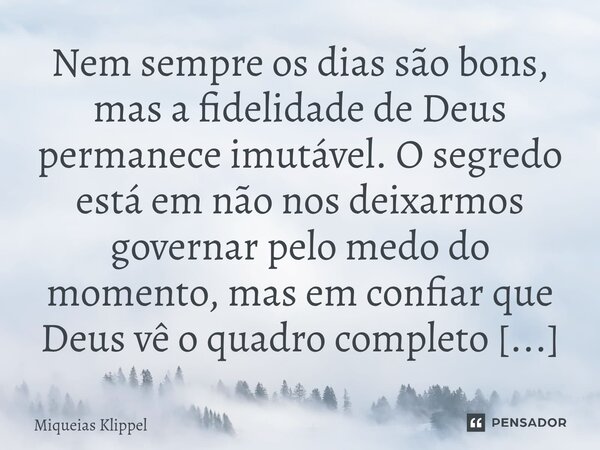 Nem sempre os dias são bons, mas a fidelidade de Deus permanece imutável. O segredo está em não nos deixarmos governar pelo medo do momento, mas em confiar que ... Frase de Miqueias Klippel.