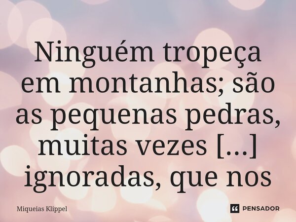 ⁠Ninguém tropeça em montanhas; são as pequenas pedras, muitas vezes ignoradas, que nos fazem cair e causam os maiores estragos.... Frase de Miqueias Klippel.