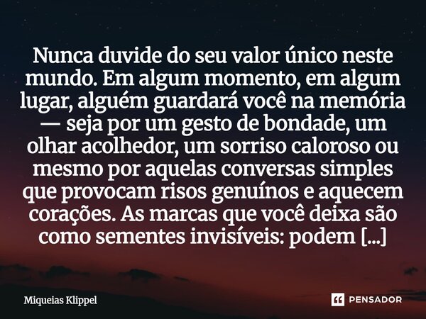 Nunca duvide do seu valor único neste mundo. Em algum momento, em algum lugar, alguém guardará você na memória — seja por um gesto de bondade, um olhar acolhedo... Frase de Miqueias Klippel.