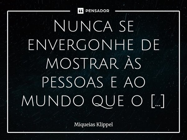 ⁠Nunca se envergonhe de mostrar às pessoas e ao mundo que o seu maior desejo é ir para o Céu.... Frase de Miqueias Klippel.