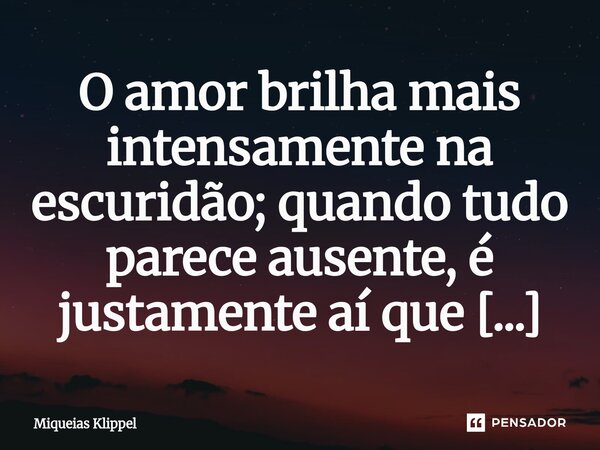 ⁠O amor brilha mais intensamente na escuridão; quando tudo parece ausente, é justamente aí que um sentimento genuíno se revela em toda sua força e verdade.... Frase de Miqueias Klippel.