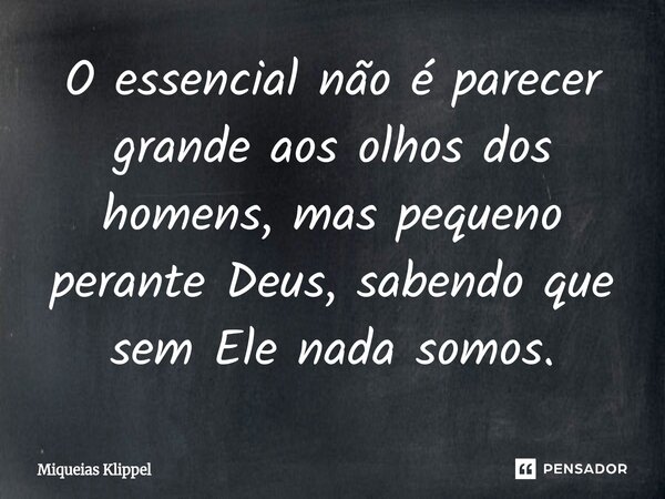 ⁠O essencial não é parecer grande aos olhos dos homens, mas pequeno perante Deus, sabendo que sem Ele nada somos.... Frase de Miqueias Klippel.