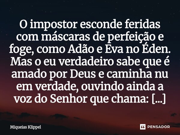 O impostor esconde feridas com máscaras de perfeição e foge, como Adão e Eva no Éden. Mas o eu verdadeiro sabe que é amado por Deus e caminha nu em verdade, ou... Frase de Miqueias Klippel.