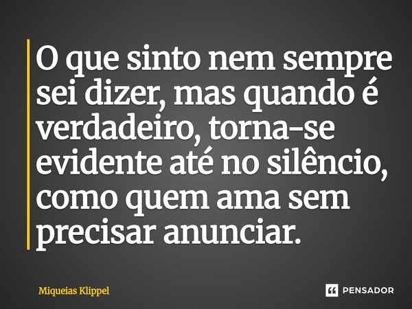 ⁠O que sinto nem sempre sei dizer, mas quando é verdadeiro, torna-se evidente até no silêncio, como quem ama sem precisar anunciar.... Frase de Miqueias Klippel.