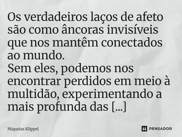 ⁠Os verdadeiros laços de afeto são como âncoras invisíveis que nos mantêm conectados ao mundo. Sem eles, podemos nos encontrar perdidos em meio à multidão, expe... Frase de Miqueias Klippel.