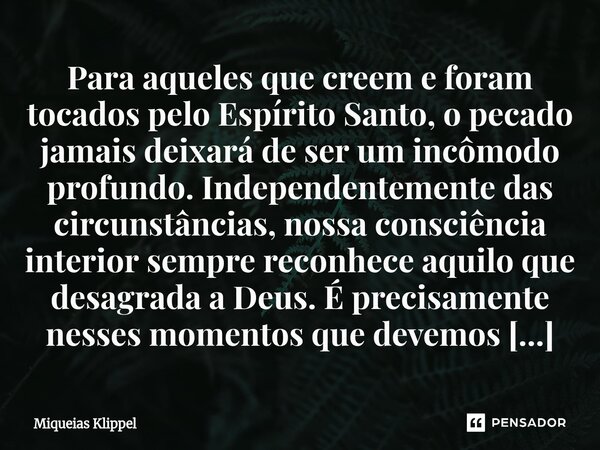 Para aqueles que creem e foram tocados pelo Espírito Santo, o pecado jamais deixará de ser um incômodo profundo. Independentemente das circunstâncias, nossa co... Frase de Miqueias Klippel.
