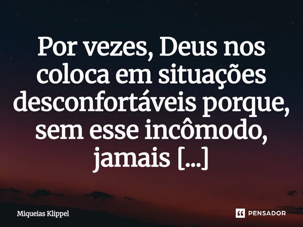 ⁠Por vezes, Deus nos coloca em situações desconfortáveis porque, sem esse incômodo, jamais encontraríamos a coragem para seguir em frente.... Frase de Miqueias Klippel.