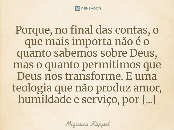 Porque, no final das contas, o que mais importa não é o quanto sabemos sobre Deus, mas o quanto permitimos que Deus nos transforme. E uma teologia que não prod... Frase de Miqueias Klippel.
