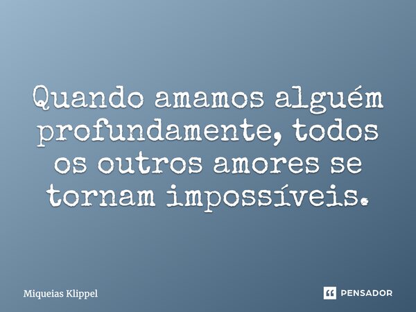 ⁠Quando amamos alguém profundamente, todos os outros amores se tornam impossíveis.... Frase de Miqueias Klippel.