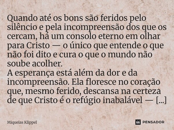 Quando até os bons são feridos pelo silêncio e pela incompreensão dos que os cercam, há um consolo eterno em olhar para Cristo — o único que entende o que não ... Frase de Miqueias Klippel.