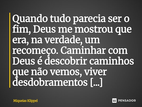 Quando tudo parecia ser o fim, Deus me mostrou que era, na verdade, um recomeço. Caminhar com Deus é descobrir caminhos que não vemos, viver desdobramentos gra... Frase de Miqueias Klippel.