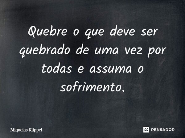 ⁠Quebre o que deve ser quebrado de uma vez por todas e assuma o sofrimento.... Frase de Miqueias Klippel.