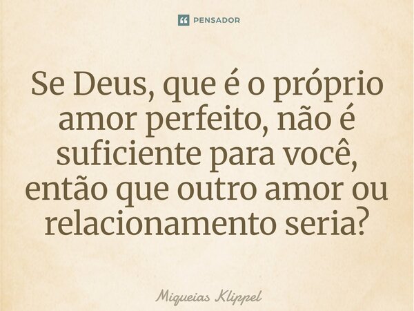 ⁠Se Deus, que é o próprio amor perfeito, não é suficiente para você, então que outro amor ou relacionamento seria?... Frase de Miqueias Klippel.