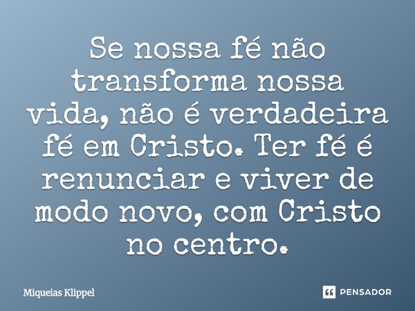 ⁠Se nossa fé não transforma nossa vida, não é verdadeira fé em Cristo. Ter fé é renunciar e viver de modo novo, com Cristo no centro.... Frase de Miqueias Klippel.