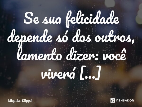 ⁠Se sua felicidade depende só dos outros, lamento dizer: você viverá eternamente triste.... Frase de Miqueias Klippel.