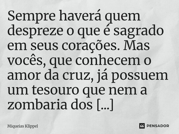 Sempre haverá quem despreze o que é sagrado em seus corações. Mas vocês, que conhecem o amor da cruz, já possuem um tesouro que nem a zombaria dos homens, nem o... Frase de Miqueias Klippel.