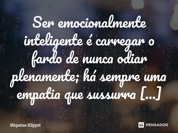 ⁠Ser emocionalmente inteligente é carregar o fardo de nunca odiar plenamente; há sempre uma empatia que sussurra que todo ato humano nasce de uma história que n... Frase de Miqueias Klippel.