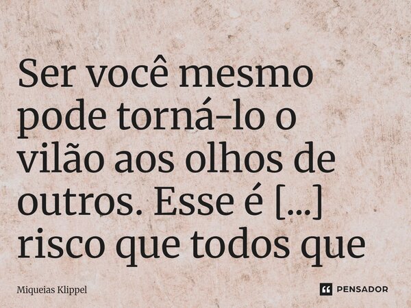 Ser você mesmo pode torná-lo o vilão aos olhos de outros. Esse é um risco que todos que desejam não se esconder devem estar dispostos a correr.... Frase de Miqueias Klippel.