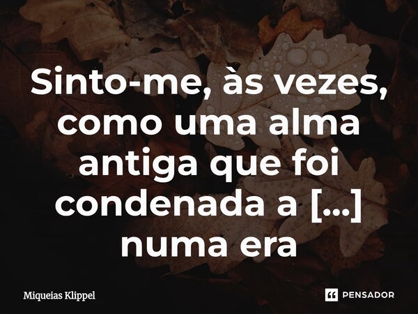 ⁠Sinto-me, às vezes, como uma alma antiga que foi condenada a viver numa era aterrorizante de modernidade vazia.... Frase de Miqueias Klippel.