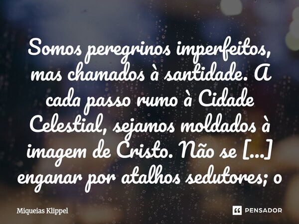 Somos peregrinos imperfeitos, mas chamados à santidade. A cada passo rumo à Cidade Celestial, sejamos moldados à imagem de Cristo. Não se deixe enganar por ata... Frase de Miqueias Klippel.
