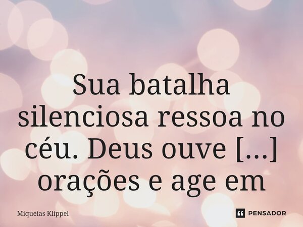 ⁠ Sua batalha silenciosa ressoa no céu. Deus ouve suas orações e age em seu favor. Mantenha a fé.... Frase de Miqueias Klippel.