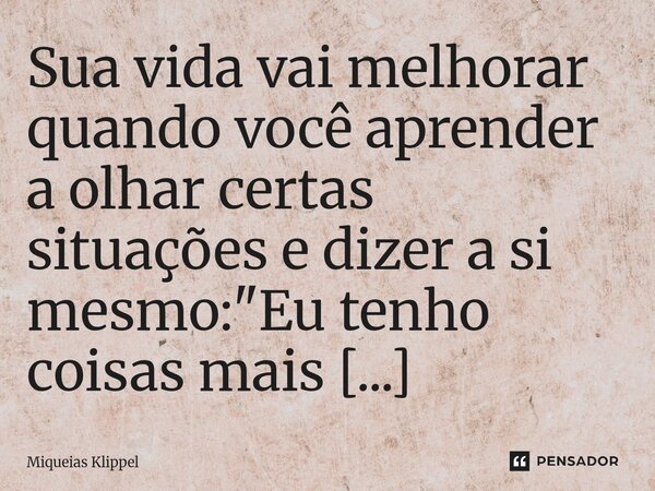 ⁠Sua vida vai melhorar quando você aprender a olhar certas situações e dizer a si mesmo: "Eu tenho coisas mais importantes a fazer do que me importar com i... Frase de Miqueias Klippel.