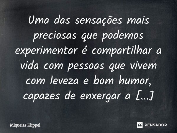 Uma das sensações mais preciosas que podemos experimentar é compartilhar a vida com pessoas que vivem com leveza e bom humor, capazes de enxergar a beleza do v... Frase de Miqueias Klippel.