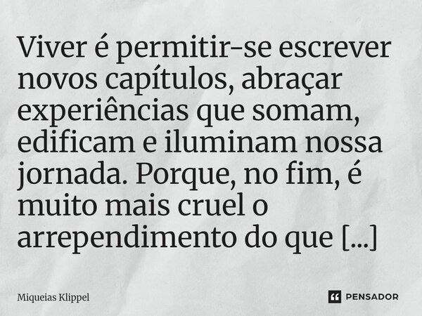 Viver é permitir-se escrever novos capítulos, abraçar experiências que somam, edificam e iluminam nossa jornada. Porque, no fim, é muito mais cruel o arrependi... Frase de Miqueias Klippel.