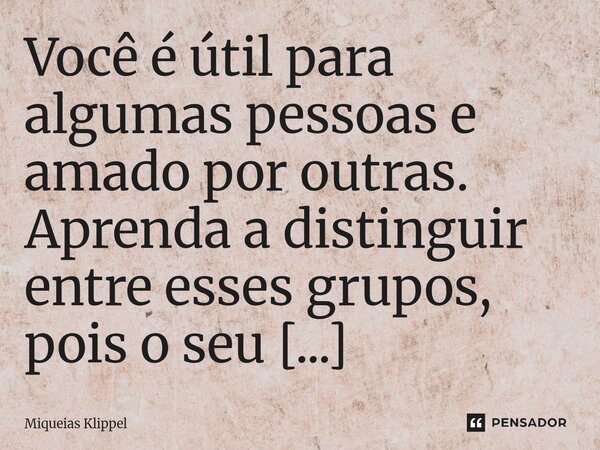 ⁠Você é útil para algumas pessoas e amado por outras. Aprenda a distinguir entre esses grupos, pois o seu bem-estar físico e mental depende disso.... Frase de Miqueias Klippel.