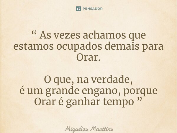 “ As vezes achamos que estamos ocupadosdemaispara Orar. O que, na verdade, é um grande engano,porque Orar é ganhar tempo ”... Frase de Miquéias Marttins.