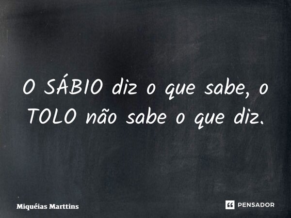 ⁠O SÁBIO diz o que sabe, o TOLO não sabe o que diz.... Frase de Miquéias Marttins.