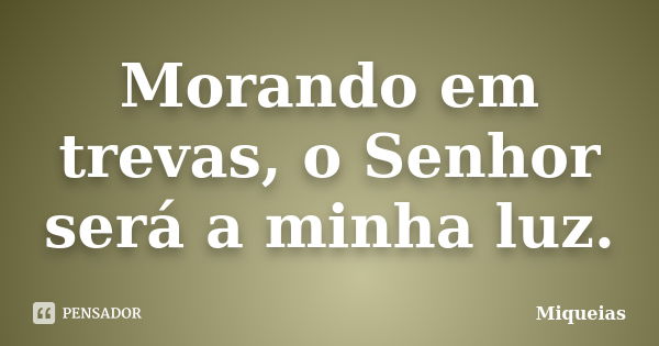 Morando em trevas, o Senhor será a minha luz.... Frase de Miquéias.