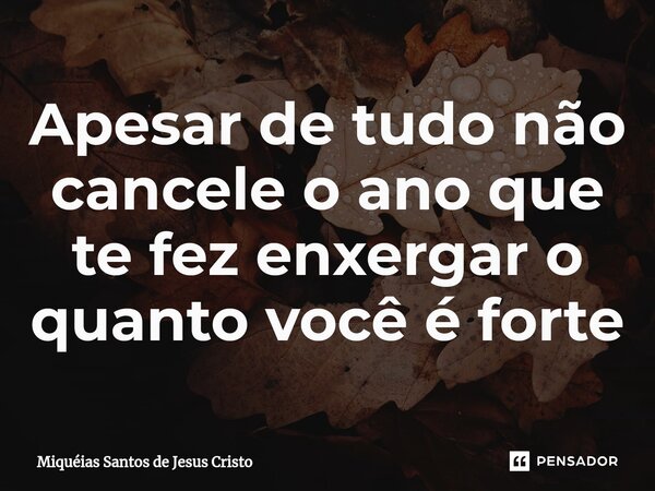 ⁠Apesar de tudo não cancele o ano que te fez enxergar o quanto você é forte... Frase de Miqueias Santos de Jesus Cristo.