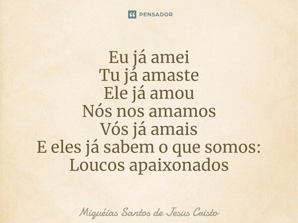 ⁠Eu já amei Tu já amaste Ele já amou Nós nos amamos Vós já amais E eles já sabem o que somos: Loucos apaixonados... Frase de Miqueias Santos de Jesus Cristo.