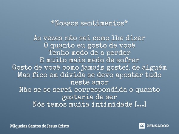 *Nossos sentimentos* As vezes não sei como lhe dizer O quanto eu gosto de você Tenho medo de a perder E muito mais medo de sofrer Gosto de você como jamais gos... Frase de Miqueias Santos de Jesus Cristo.