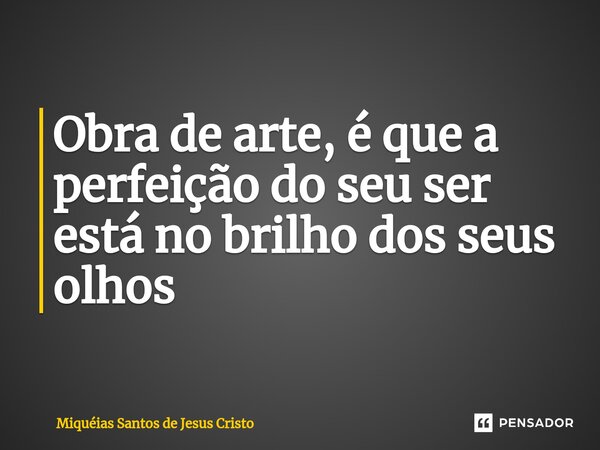 Obra de arte, é que a perfeição do seu ser está no brilho dos seus olhos... Frase de Miqueias Santos de Jesus Cristo.